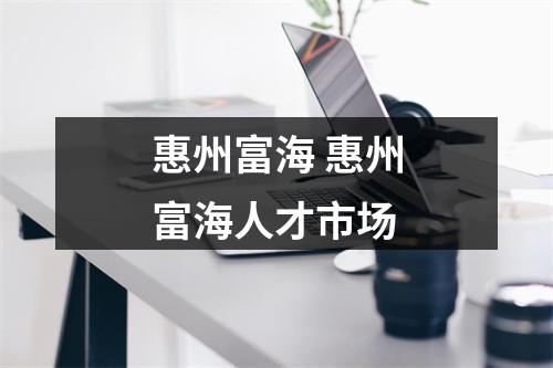 惠州富海 惠州富海人才市场