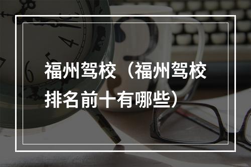福州驾校（福州驾校排名前十有哪些）