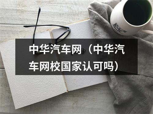 中华汽车网（中华汽车网校国家认可吗）