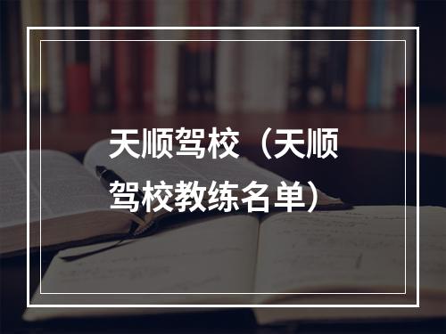 天顺驾校（天顺驾校教练名单）