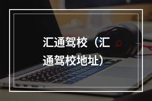 汇通驾校（汇通驾校地址）