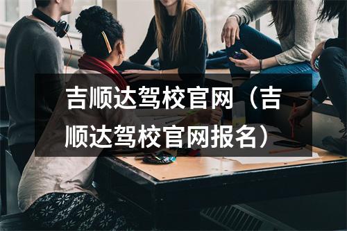 吉顺达驾校官网（吉顺达驾校官网报名）