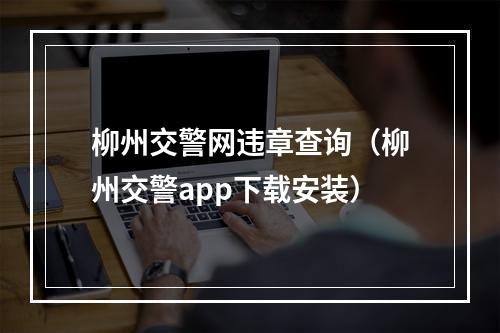 柳州交警网违章查询（柳州交警app下载安装）