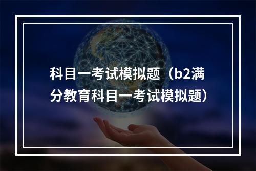 科目一考试模拟题（b2满分教育科目一考试模拟题）