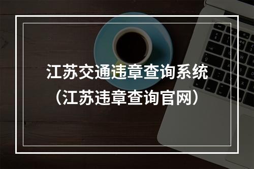 江苏交通违章查询系统（江苏违章查询官网）
