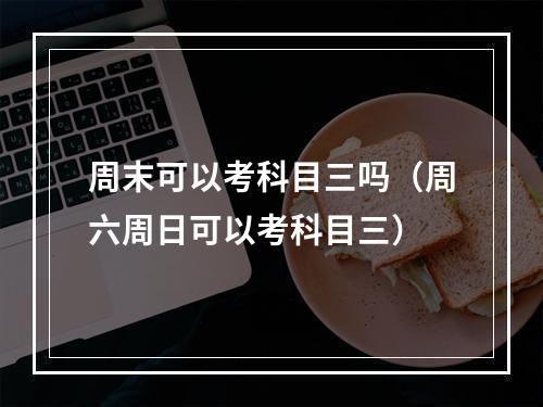 周末可以考科目三吗（周六周日可以考科目三）