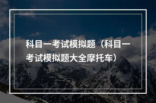 科目一考试模拟题（科目一考试模拟题大全摩托车）