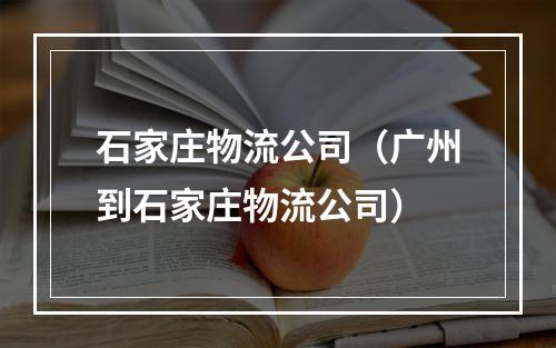 石家庄物流公司（广州到石家庄物流公司）