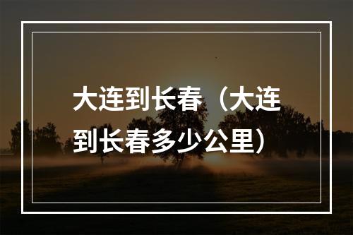 大连到长春（大连到长春多少公里）