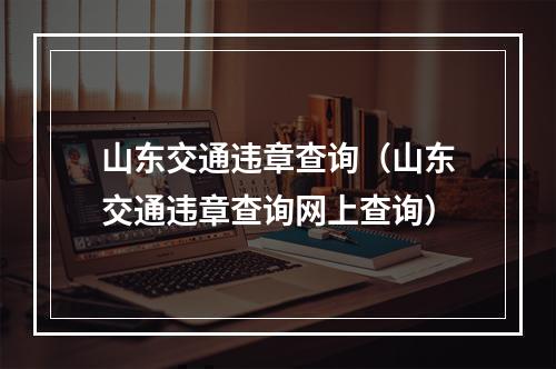 山东交通违章查询（山东交通违章查询网上查询）