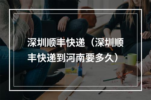 深圳顺丰快递（深圳顺丰快递到河南要多久）