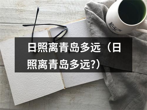 日照离青岛多远（日照离青岛多远?）