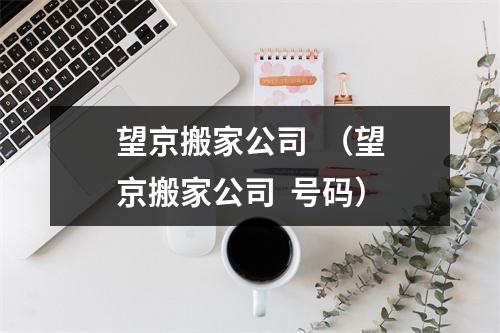 望京搬家公司  （望京搬家公司  号码）