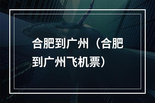 合肥到广州（合肥到广州飞机票）