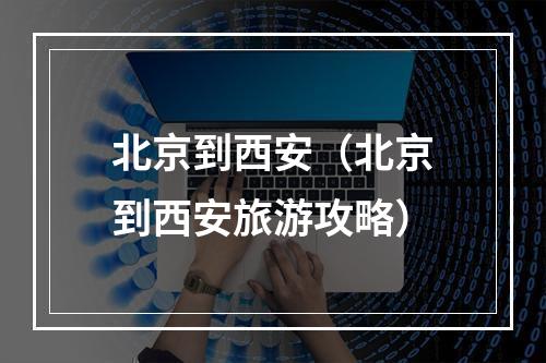 北京到西安（北京到西安旅游攻略）