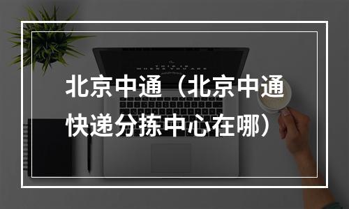北京中通（北京中通快递分拣中心在哪）