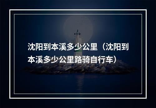 沈阳到本溪多少公里（沈阳到本溪多少公里路骑自行车）
