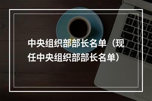 中央组织部部长名单（现任中央组织部部长名单）