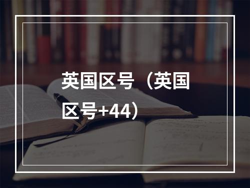 英国区号（英国区号+44）