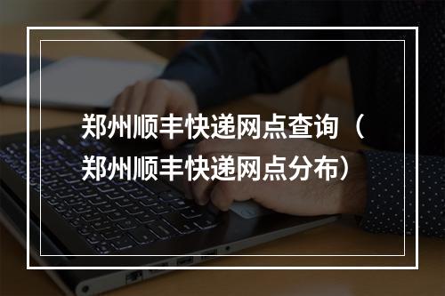 郑州顺丰快递网点查询（郑州顺丰快递网点分布）