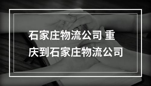 石家庄物流公司 重庆到石家庄物流公司