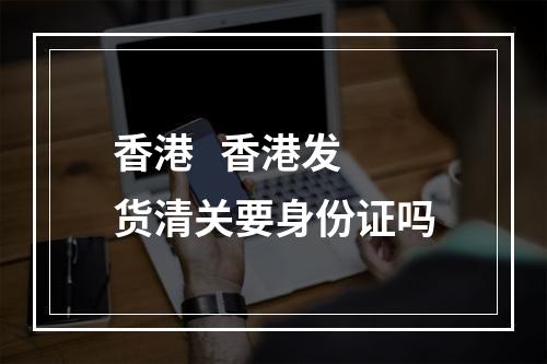 香港   香港发货清关要身份证吗