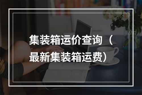 集装箱运价查询（最新集装箱运费）