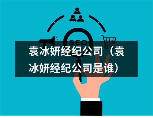 袁冰妍经纪公司（袁冰妍经纪公司是谁）