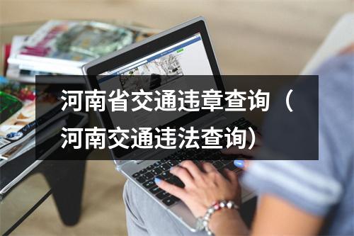 河南省交通违章查询（河南交通违法查询）