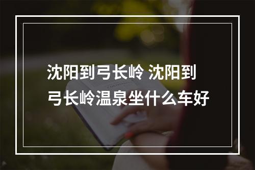 沈阳到弓长岭 沈阳到弓长岭温泉坐什么车好