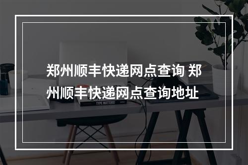 郑州顺丰快递网点查询 郑州顺丰快递网点查询地址