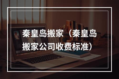 秦皇岛搬家（秦皇岛搬家公司收费标准）