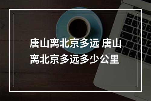 唐山离北京多远 唐山离北京多远多少公里