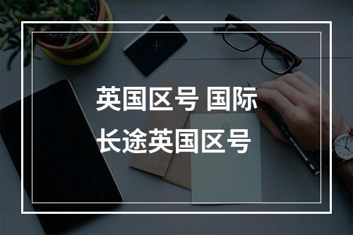 英国区号 国际长途英国区号