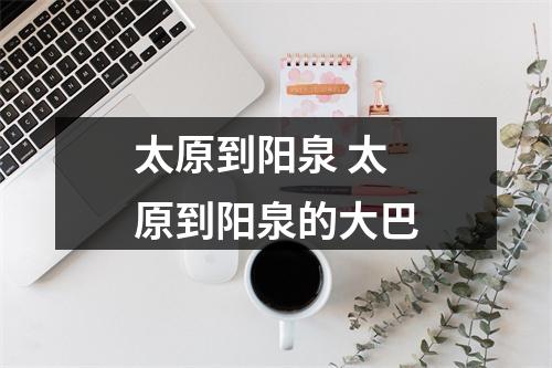 太原到阳泉 太原到阳泉的大巴