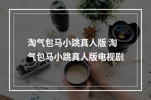 淘气包马小跳真人版 淘气包马小跳真人版电视剧
