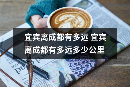 宜宾离成都有多远 宜宾离成都有多远多少公里
