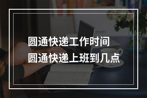 圆通快递工作时间 圆通快递上班到几点