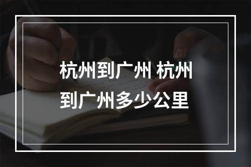 杭州到广州 杭州到广州多少公里