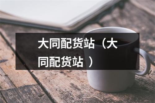 大同配货站（大同配货站  ）