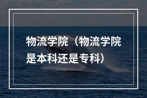 物流学院（物流学院是本科还是专科）