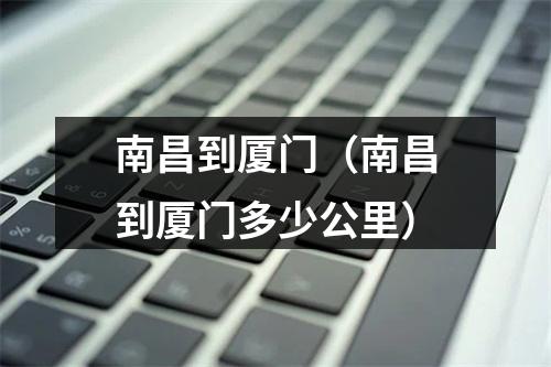 南昌到厦门（南昌到厦门多少公里）
