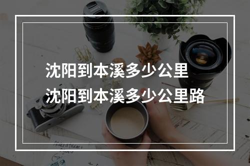 沈阳到本溪多少公里 沈阳到本溪多少公里路