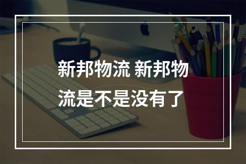 新邦物流 新邦物流是不是没有了