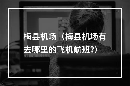 梅县机场（梅县机场有去哪里的飞机航班?）
