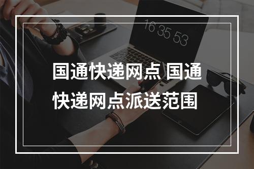 国通快递网点 国通快递网点派送范围