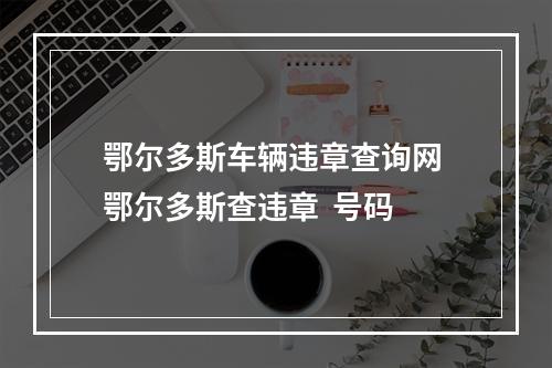 鄂尔多斯车辆违章查询网 鄂尔多斯查违章  号码