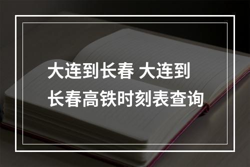 大连到长春 大连到长春高铁时刻表查询