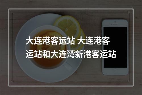 大连港客运站 大连港客运站和大连湾新港客运站