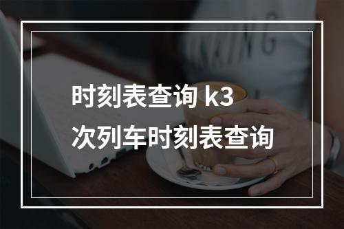 时刻表查询 k3次列车时刻表查询